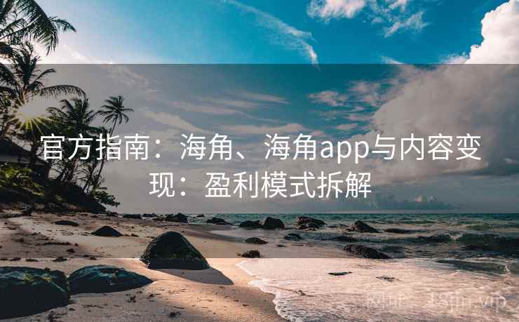 官方指南：海角、海角app与内容变现：盈利模式拆解