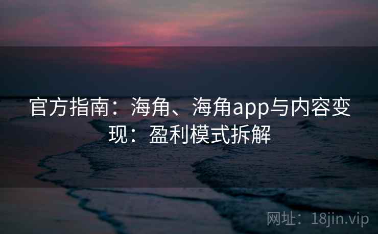 官方指南：海角、海角app与内容变现：盈利模式拆解