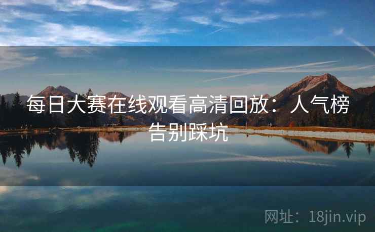 每日大赛在线观看高清回放：人气榜告别踩坑