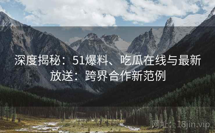 深度揭秘：51爆料、吃瓜在线与最新放送：跨界合作新范例