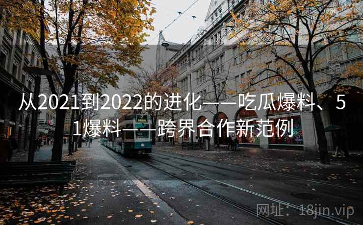 从2021到2022的进化——吃瓜爆料、51爆料——跨界合作新范例