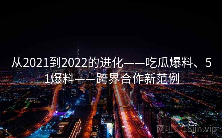 从2021到2022的进化——吃瓜爆料、51爆料——跨界合作新范例