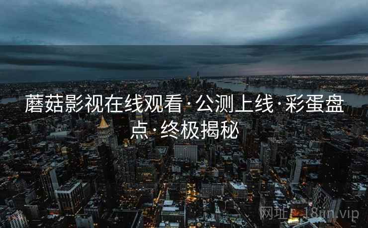 蘑菇影视在线观看·公测上线·彩蛋盘点·终极揭秘