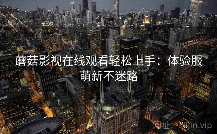 蘑菇影视在线观看轻松上手：体验服萌新不迷路