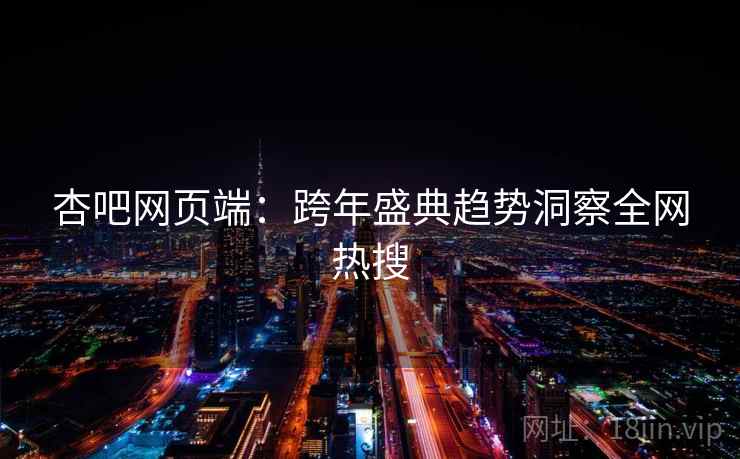 杏吧网页端：跨年盛典趋势洞察全网热搜
