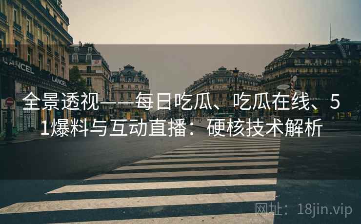 全景透视——每日吃瓜、吃瓜在线、51爆料与互动直播：硬核技术解析