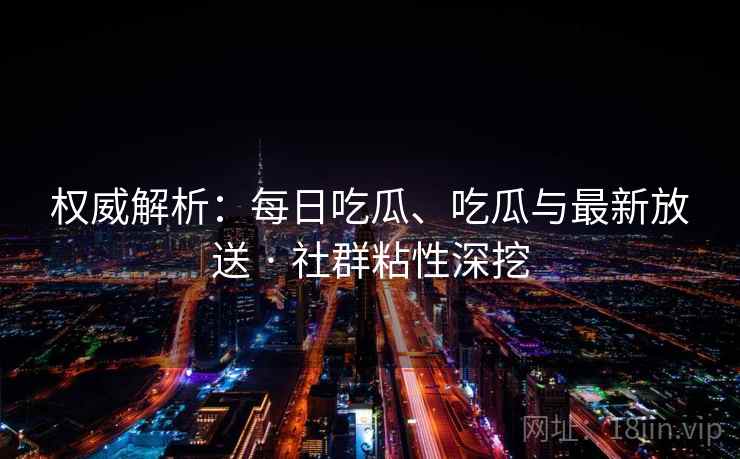 权威解析：每日吃瓜、吃瓜与最新放送 · 社群粘性深挖