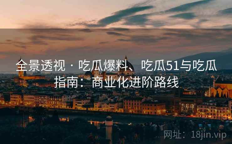 全景透视 · 吃瓜爆料、吃瓜51与吃瓜指南：商业化进阶路线