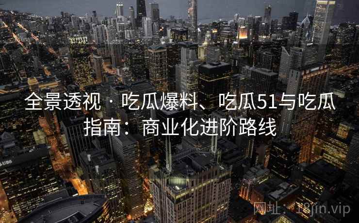 全景透视 · 吃瓜爆料、吃瓜51与吃瓜指南：商业化进阶路线
