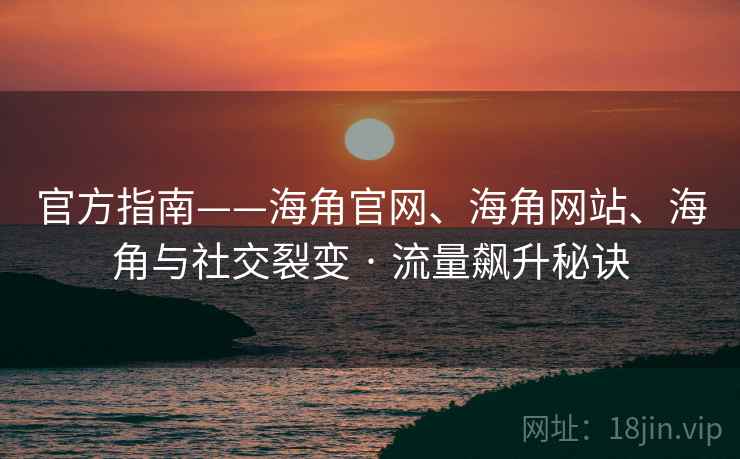 官方指南——海角官网、海角网站、海角与社交裂变 · 流量飙升秘诀
