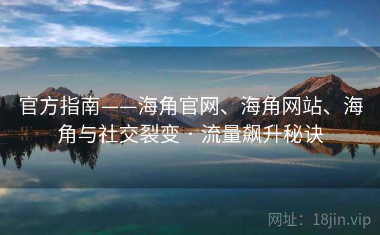 官方指南——海角官网、海角网站、海角与社交裂变 · 流量飙升秘诀