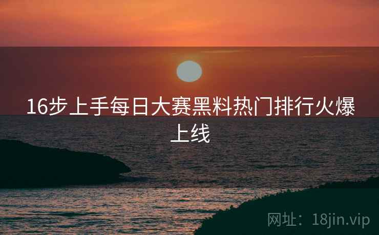 16步上手每日大赛黑料热门排行火爆上线