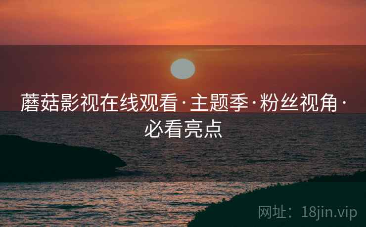 蘑菇影视在线观看·主题季·粉丝视角·必看亮点