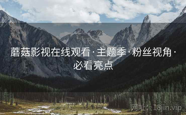 蘑菇影视在线观看·主题季·粉丝视角·必看亮点