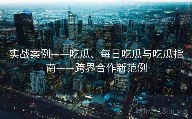 实战案例——吃瓜、每日吃瓜与吃瓜指南——跨界合作新范例
