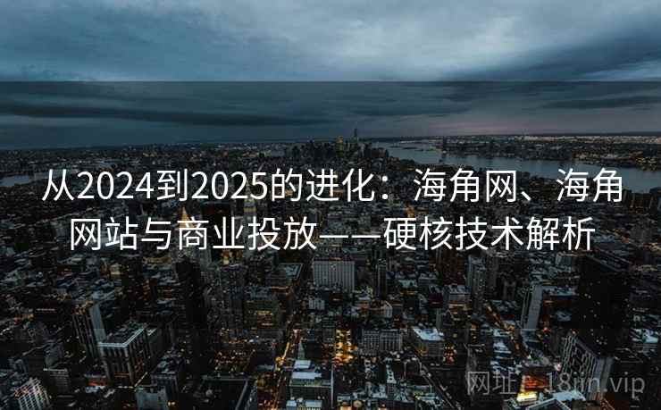 从2024到2025的进化：海角网、海角网站与商业投放——硬核技术解析