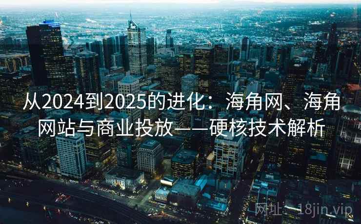 从2024到2025的进化：海角网、海角网站与商业投放——硬核技术解析
