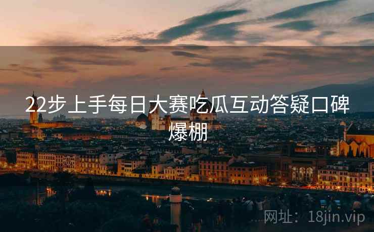 22步上手每日大赛吃瓜互动答疑口碑爆棚