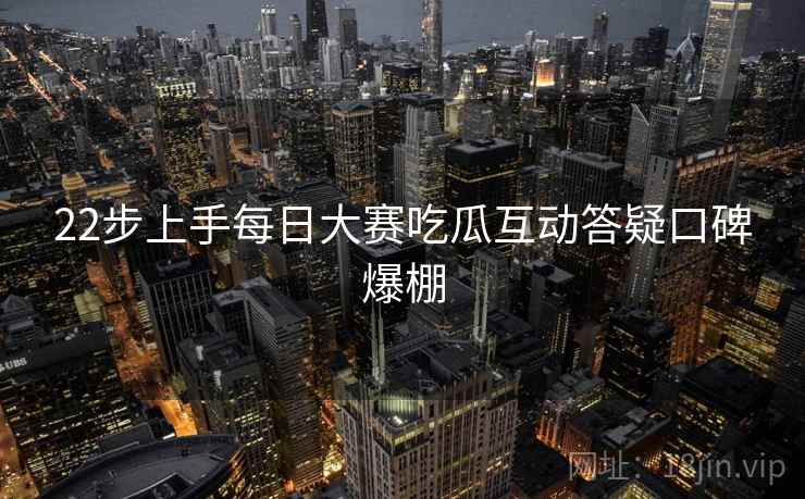 22步上手每日大赛吃瓜互动答疑口碑爆棚