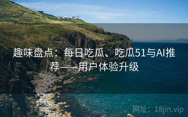 趣味盘点：每日吃瓜、吃瓜51与AI推荐——用户体验升级
