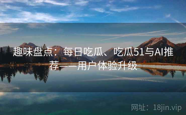 趣味盘点：每日吃瓜、吃瓜51与AI推荐——用户体验升级