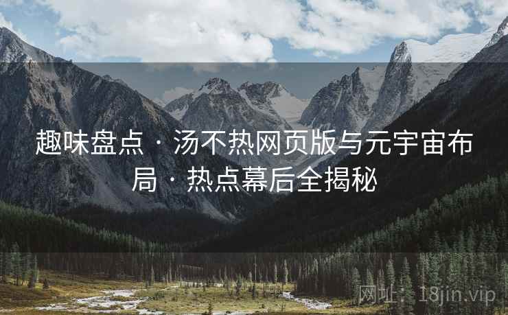 趣味盘点 · 汤不热网页版与元宇宙布局 · 热点幕后全揭秘