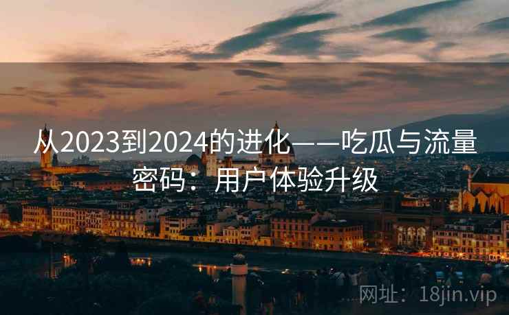 从2023到2024的进化——吃瓜与流量密码：用户体验升级  第1张
