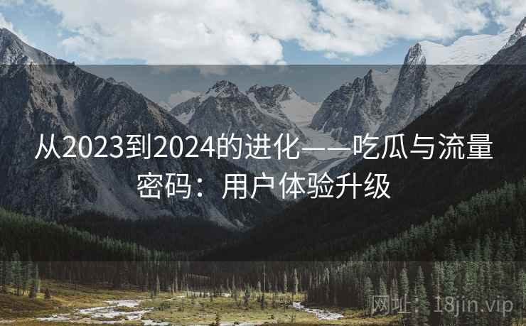 从2023到2024的进化——吃瓜与流量密码：用户体验升级  第2张