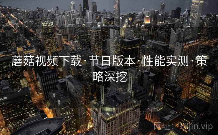 蘑菇视频下载·节日版本·性能实测·策略深挖