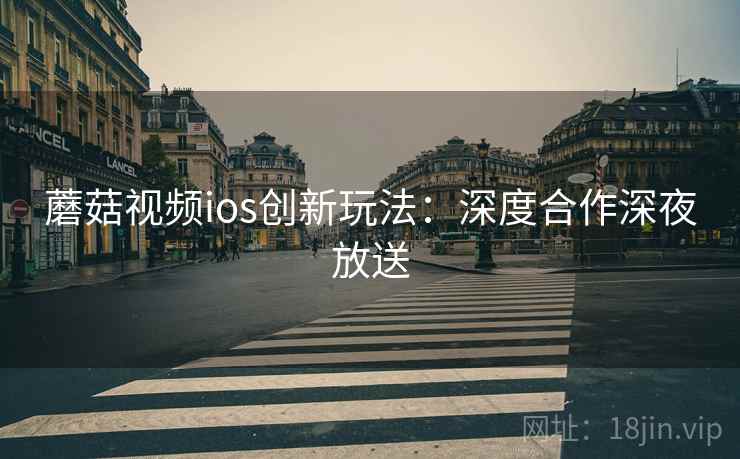 蘑菇视频ios创新玩法：深度合作深夜放送