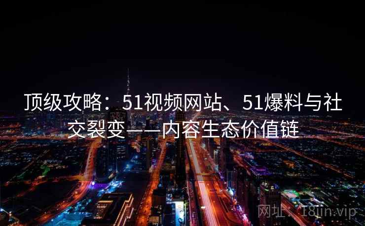 顶级攻略：51视频网站、51爆料与社交裂变——内容生态价值链