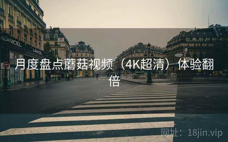 月度盘点蘑菇视频（4K超清）体验翻倍