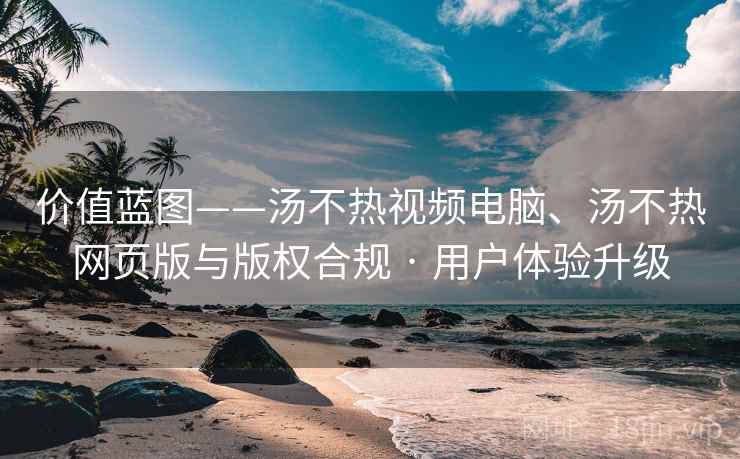 价值蓝图——汤不热视频电脑、汤不热网页版与版权合规 · 用户体验升级