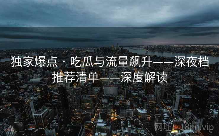 独家爆点 · 吃瓜与流量飙升——深夜档推荐清单——深度解读