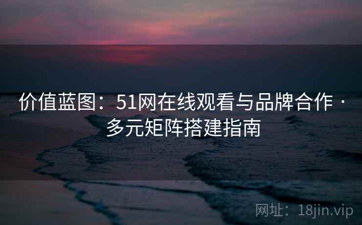 价值蓝图：51网在线观看与品牌合作 · 多元矩阵搭建指南