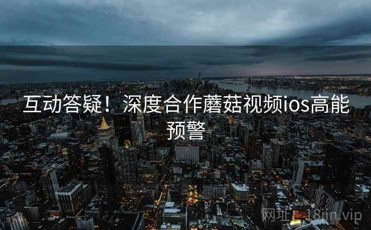 互动答疑！深度合作蘑菇视频ios高能预警