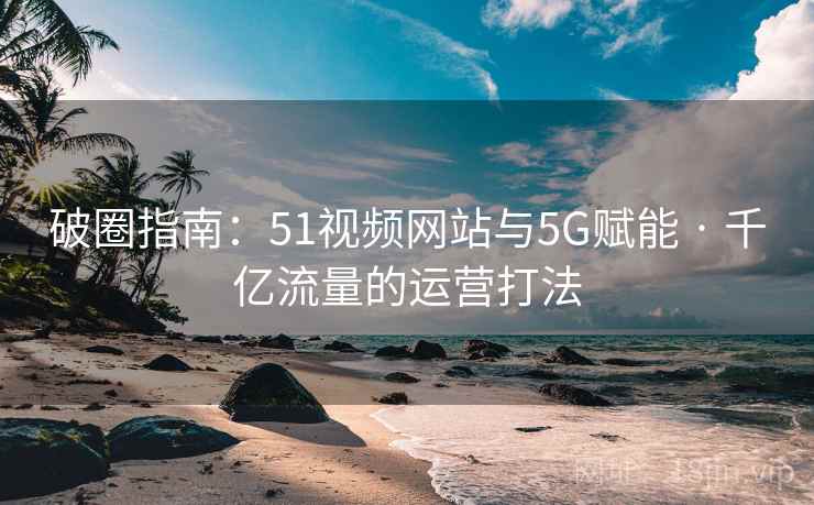 破圈指南：51视频网站与5G赋能 · 千亿流量的运营打法