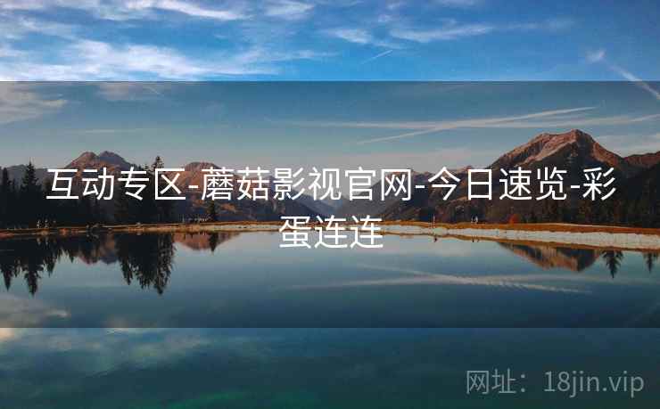 互动专区-蘑菇影视官网-今日速览-彩蛋连连