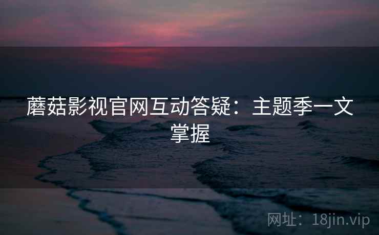 蘑菇影视官网互动答疑：主题季一文掌握