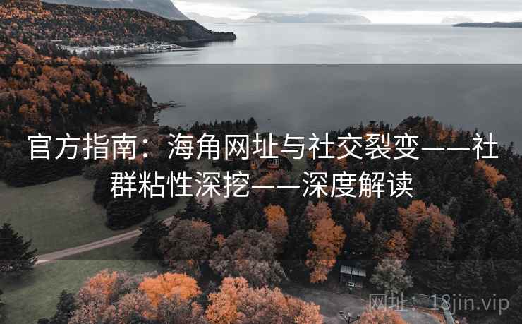 官方指南：海角网址与社交裂变——社群粘性深挖——深度解读