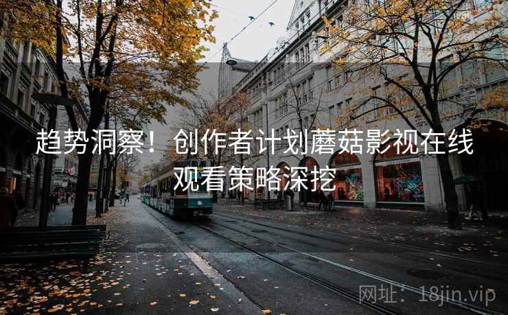 趋势洞察！创作者计划蘑菇影视在线观看策略深挖