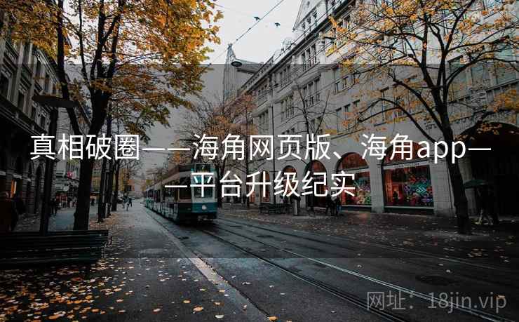 真相破圈——海角网页版、海角app——平台升级纪实