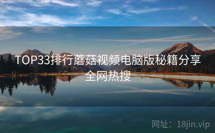 TOP33排行蘑菇视频电脑版秘籍分享全网热搜