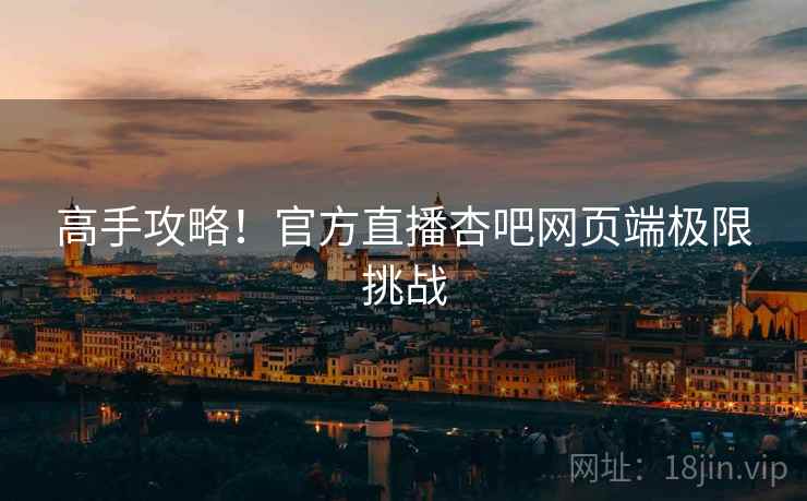 高手攻略！官方直播杏吧网页端极限挑战