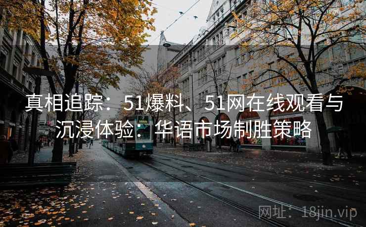 真相追踪：51爆料、51网在线观看与沉浸体验：华语市场制胜策略