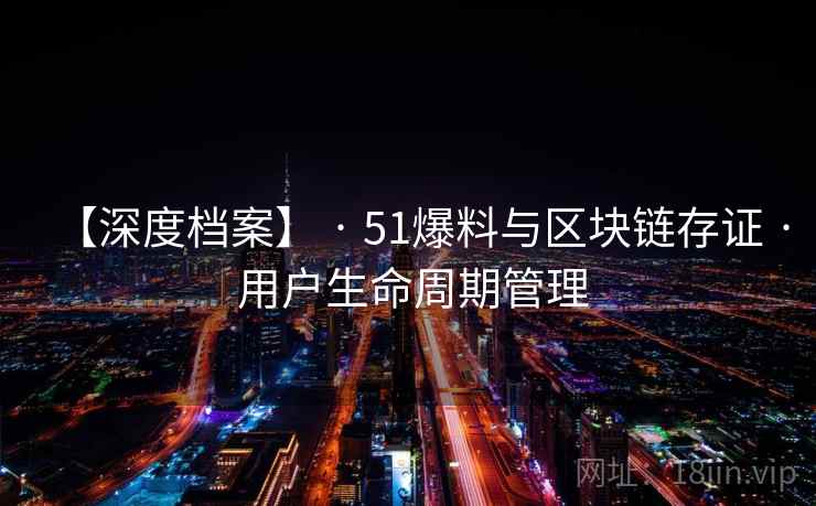 【深度档案】 · 51爆料与区块链存证 · 用户生命周期管理