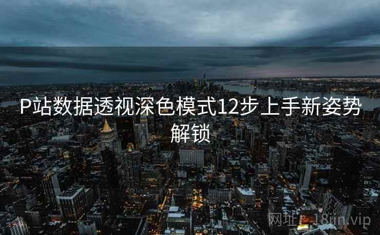 P站数据透视深色模式12步上手新姿势解锁