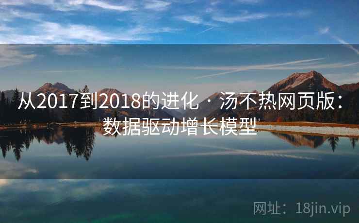 从2017到2018的进化 · 汤不热网页版：数据驱动增长模型