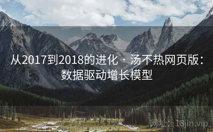 从2017到2018的进化 · 汤不热网页版：数据驱动增长模型