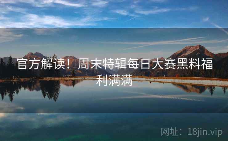 官方解读！周末特辑每日大赛黑料福利满满